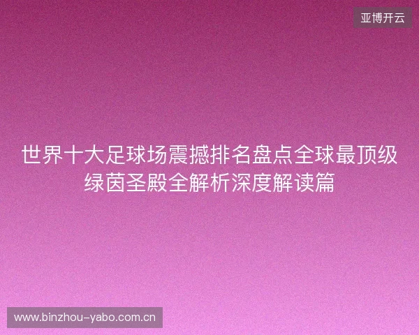 世界十大足球场震撼排名盘点全球最顶级绿茵圣殿全解析深度解读篇 世界十大足球场震撼排名盘点全球最顶级绿茵圣殿全解析深度解读篇
