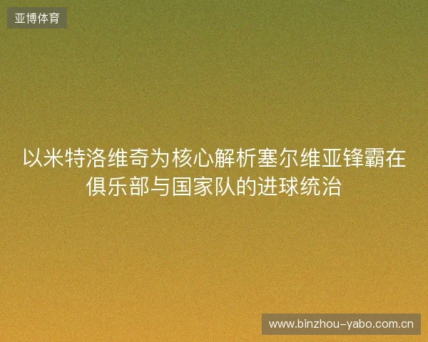 以米特洛维奇为核心解析塞尔维亚锋霸在俱乐部与国家队的进球统治 以米特洛维奇为核心解析塞尔维亚锋霸在俱乐部与国家队的进球统治