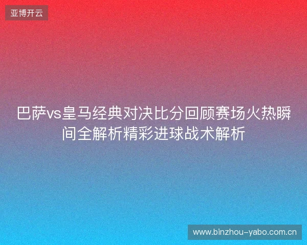 巴萨vs皇马经典对决比分回顾赛场火热瞬间全解析精彩进球战术解析