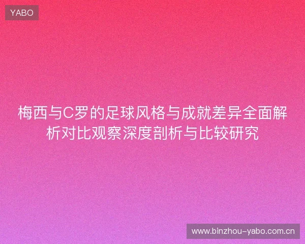 梅西与C罗的足球风格与成就差异全面解析对比观察深度剖析与比较研究 梅西与C罗的足球风格与成就差异全面解析对比观察深度剖析与比较研究