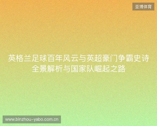 英格兰足球百年风云与英超豪门争霸史诗全景解析与国家队崛起之路