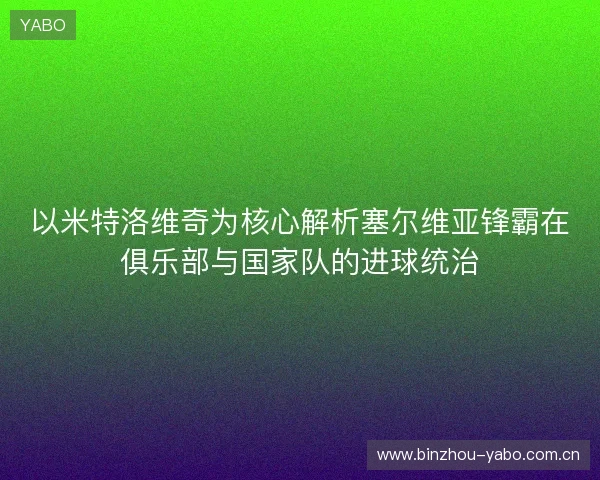以米特洛维奇为核心解析塞尔维亚锋霸在俱乐部与国家队的进球统治 以米特洛维奇为核心解析塞尔维亚锋霸在俱乐部与国家队的进球统治