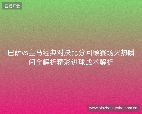 巴萨vs皇马经典对决比分回顾赛场火热瞬间全解析精彩进球战术解析 巴萨vs皇马经典对决比分回顾赛场火热瞬间全解析精彩进球战术解析