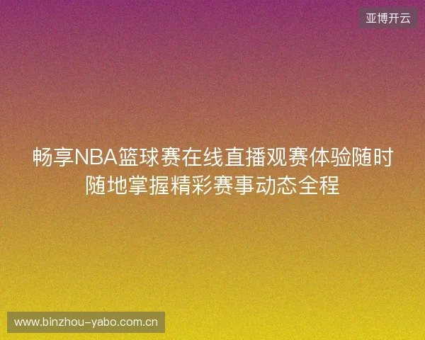 畅享NBA篮球赛在线直播观赛体验随时随地掌握精彩赛事动态全程 畅享NBA篮球赛在线直播观赛体验随时随地掌握精彩赛事动态全程