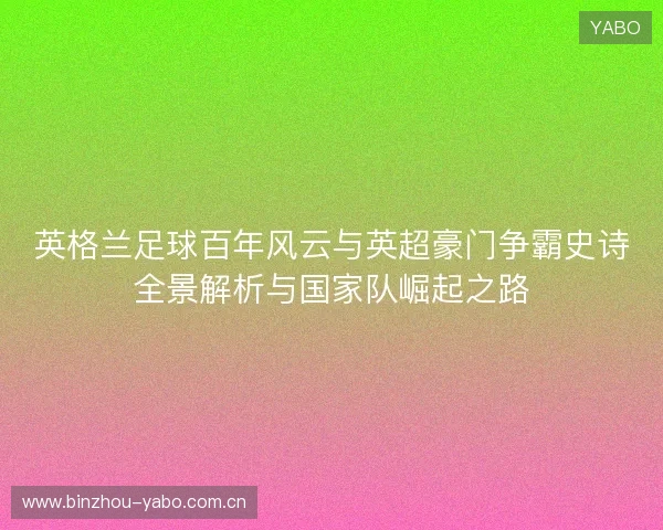 英格兰足球百年风云与英超豪门争霸史诗全景解析与国家队崛起之路 英格兰足球百年风云与英超豪门争霸史诗全景解析与国家队崛起之路