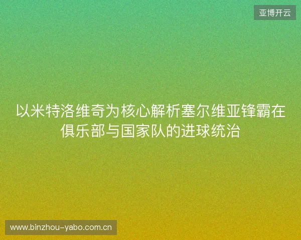 以米特洛维奇为核心解析塞尔维亚锋霸在俱乐部与国家队的进球统治 以米特洛维奇为核心解析塞尔维亚锋霸在俱乐部与国家队的进球统治