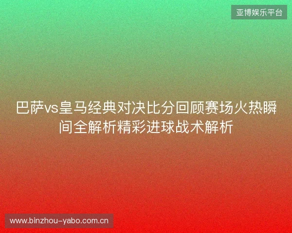 巴萨vs皇马经典对决比分回顾赛场火热瞬间全解析精彩进球战术解析