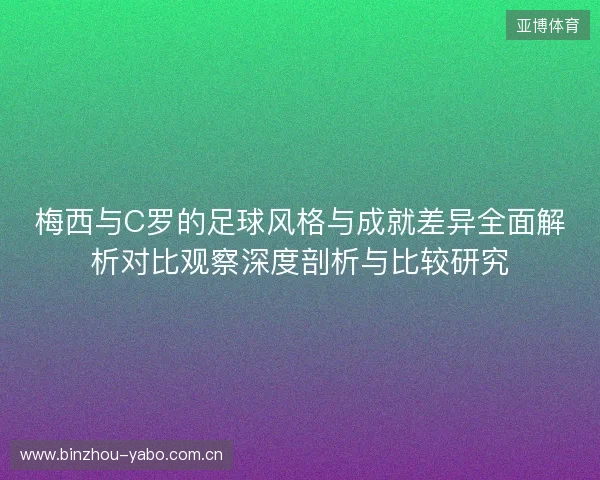 梅西与C罗的足球风格与成就差异全面解析对比观察深度剖析与比较研究 梅西与C罗的足球风格与成就差异全面解析对比观察深度剖析与比较研究