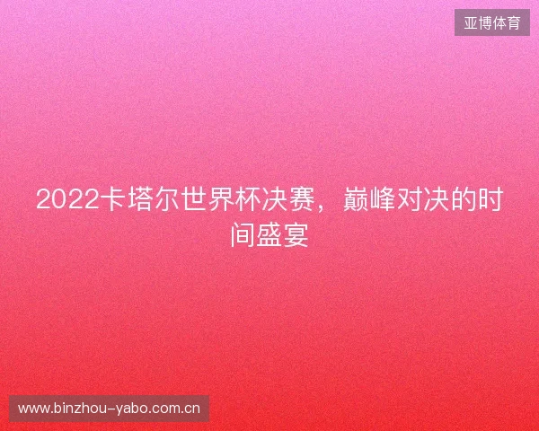 2022卡塔尔世界杯决赛,巅峰对决的时间盛宴 2022卡塔尔世界杯决赛,巅峰对决的时间盛宴