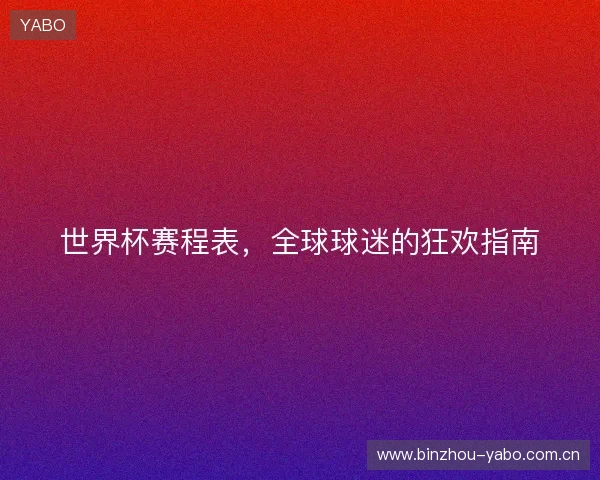世界杯赛程表，全球球迷的狂欢指南