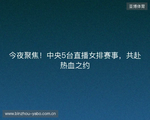 今夜聚焦!中央5台直播女排赛事,共赴热血之约 今夜聚焦!中央5台直播女排赛事,共赴热血之约