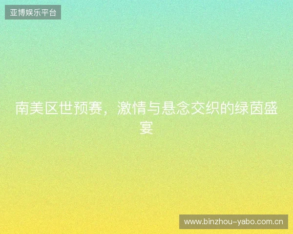 南美区世预赛,激情与悬念交织的绿茵盛宴 南美区世预赛,激情与悬念交织的绿茵盛宴