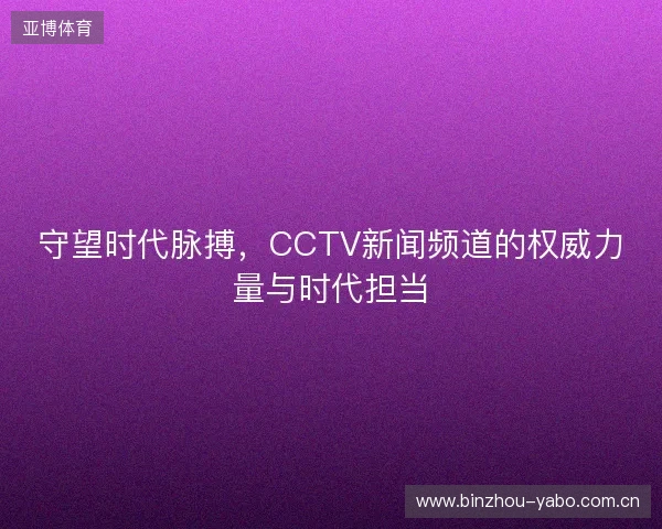 守望时代脉搏，CCTV新闻频道的权威力量与时代担当